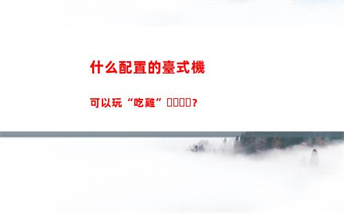什么配置的臺式機可以玩“吃雞”？(魔獸需要什么配置的臺式機)